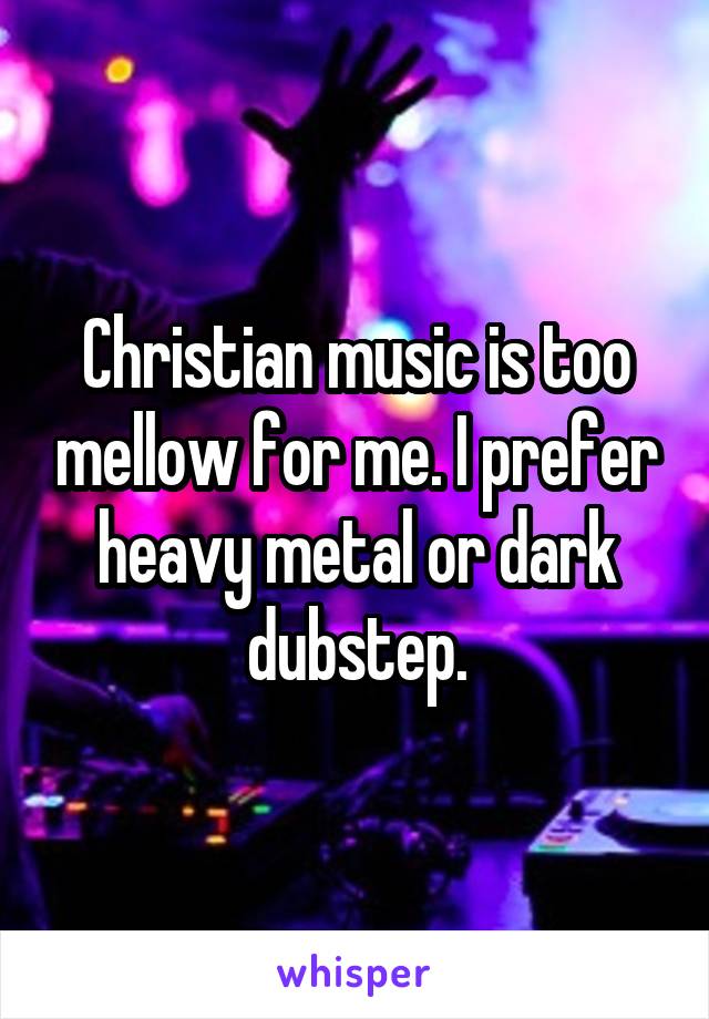 Christian music is too mellow for me. I prefer heavy metal or dark dubstep.
