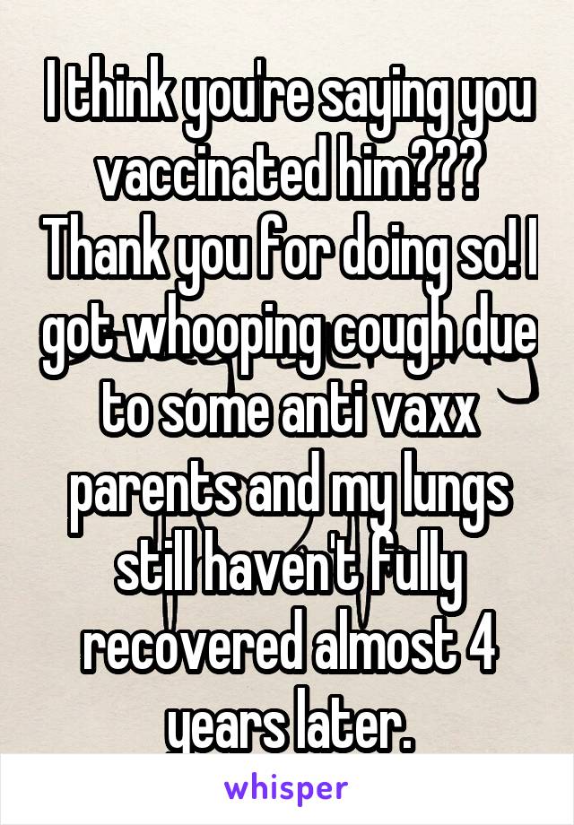 I think you're saying you vaccinated him??? Thank you for doing so! I got whooping cough due to some anti vaxx parents and my lungs still haven't fully recovered almost 4 years later.