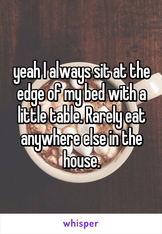yeah I always sit at the edge of my bed with a little table. Rarely eat anywhere else in the house.