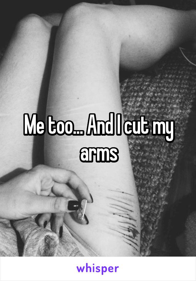 Me too... And I cut my arms