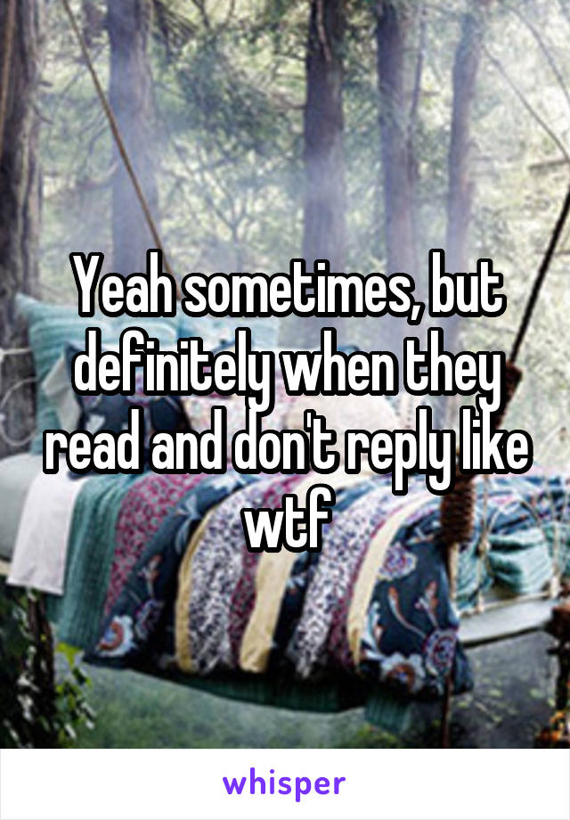 Yeah sometimes, but definitely when they read and don't reply like wtf