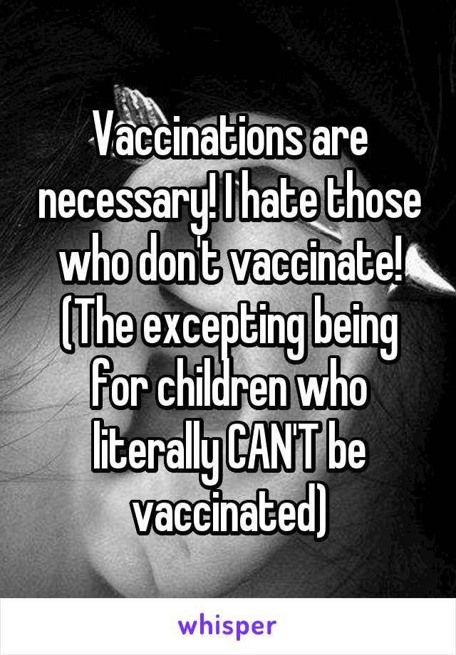 Vaccinations are necessary! I hate those who don't vaccinate! (The excepting being for children who literally CAN'T be vaccinated)