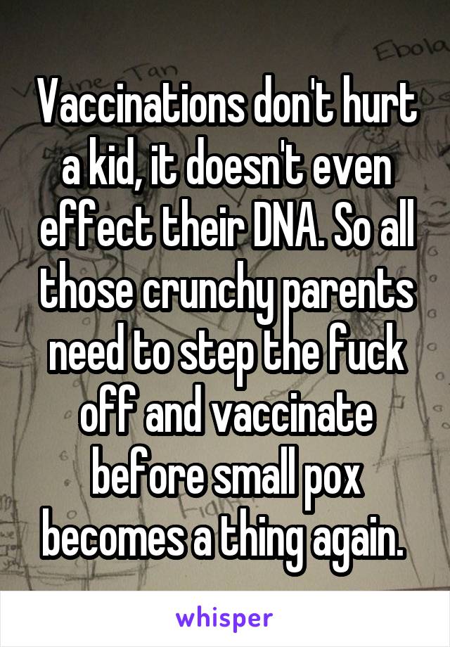 Vaccinations don't hurt a kid, it doesn't even effect their DNA. So all those crunchy parents need to step the fuck off and vaccinate before small pox becomes a thing again. 