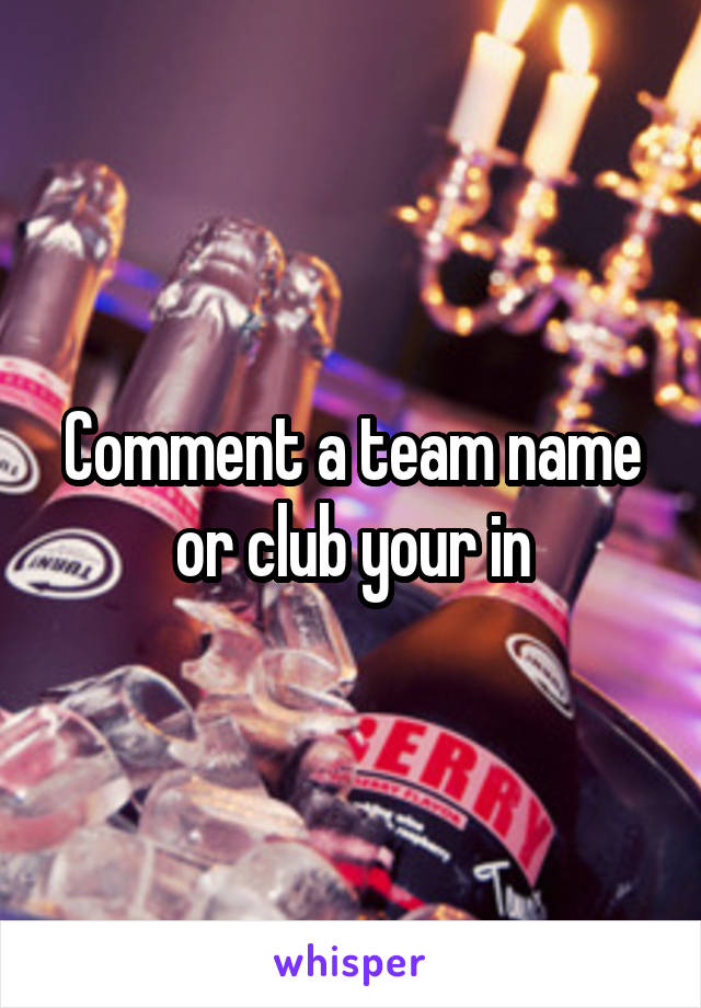 Comment a team name or club your in