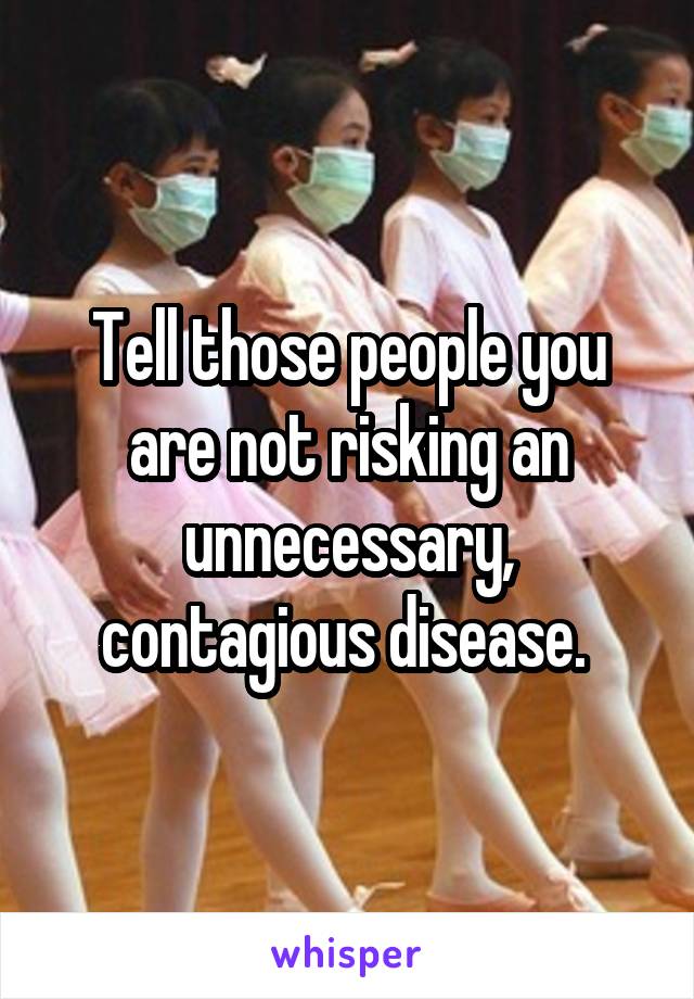 Tell those people you are not risking an unnecessary, contagious disease. 