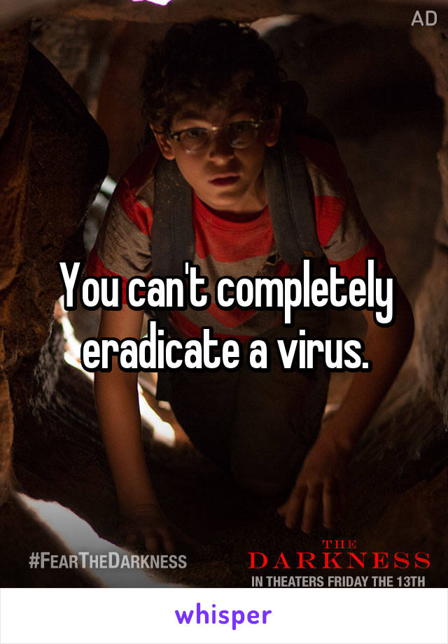 You can't completely eradicate a virus.