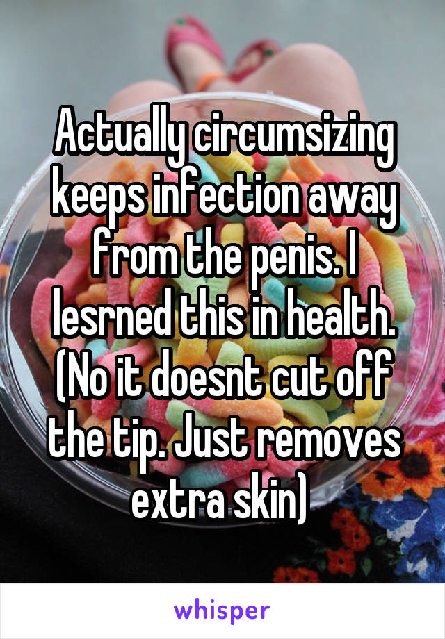 Actually circumsizing keeps infection away from the penis. I lesrned this in health. (No it doesnt cut off the tip. Just removes extra skin) 