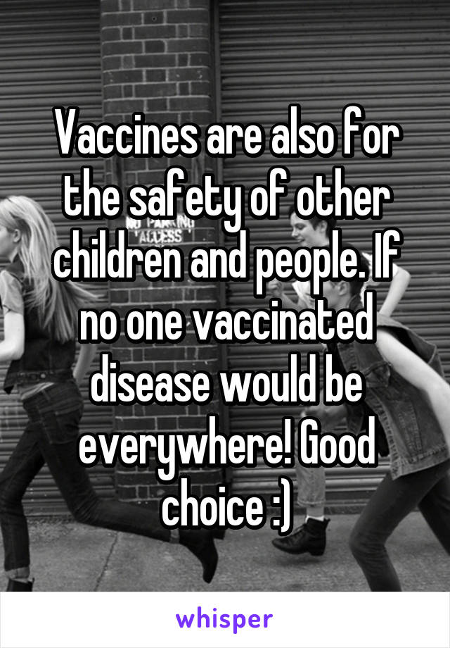 Vaccines are also for the safety of other children and people. If no one vaccinated disease would be everywhere! Good choice :)