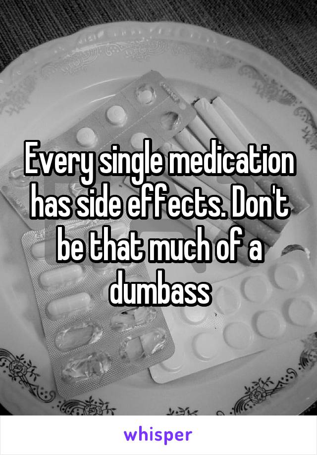 Every single medication has side effects. Don't be that much of a dumbass