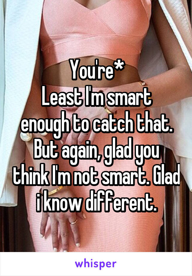 You're*
Least I'm smart enough to catch that.
But again, glad you think I'm not smart. Glad i know different.