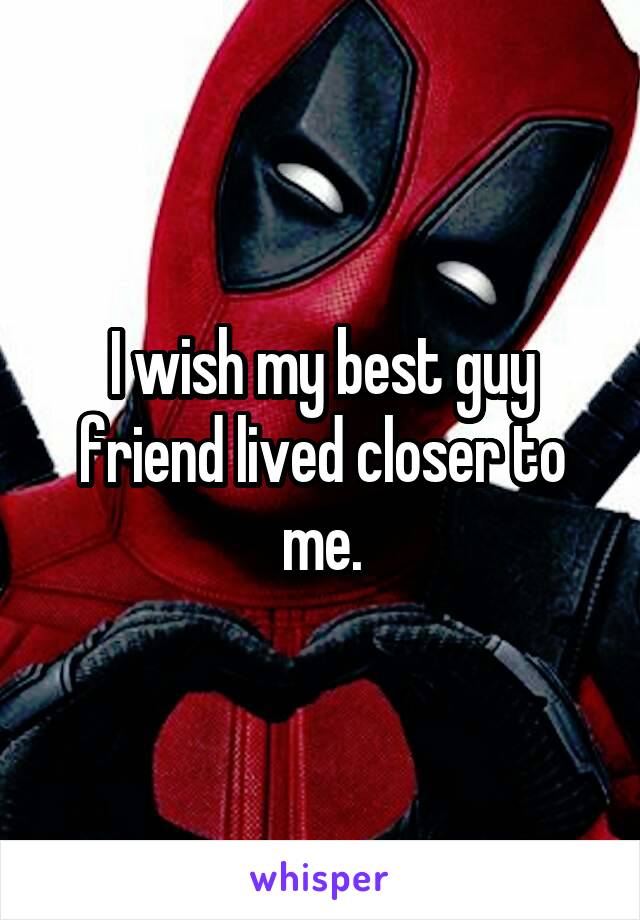 I wish my best guy friend lived closer to me.