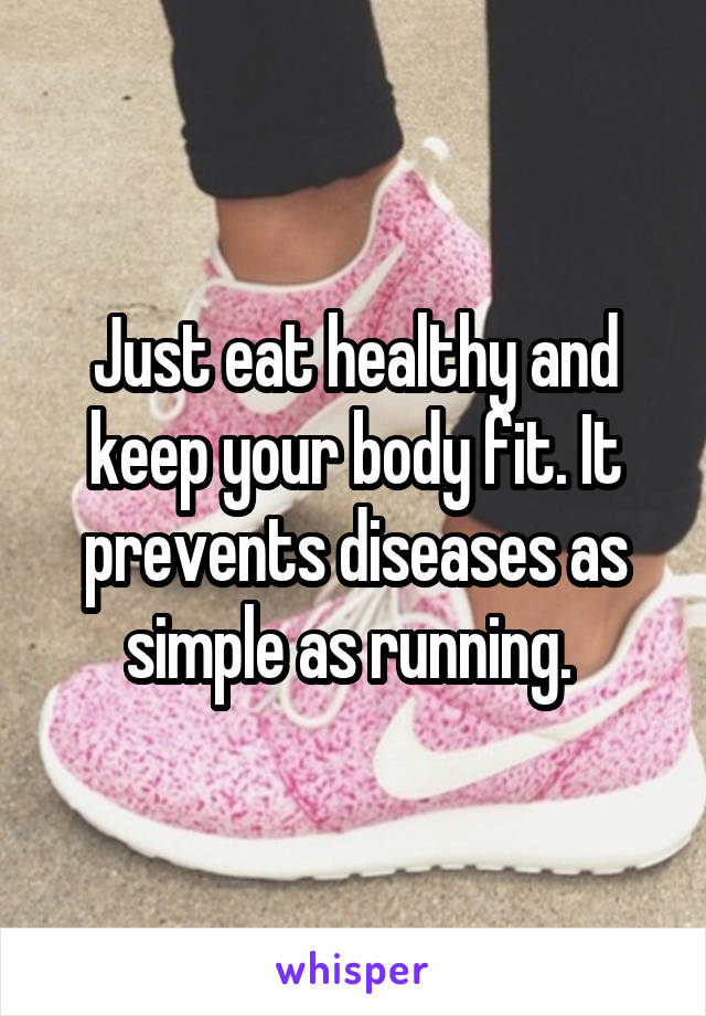 Just eat healthy and keep your body fit. It prevents diseases as simple as running. 