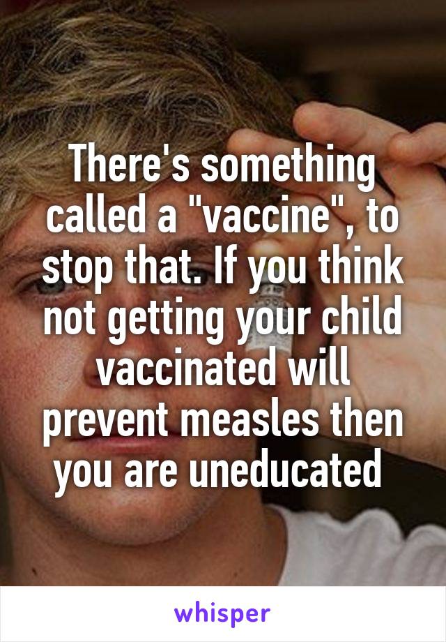 There's something called a "vaccine", to stop that. If you think not getting your child vaccinated will prevent measles then you are uneducated 