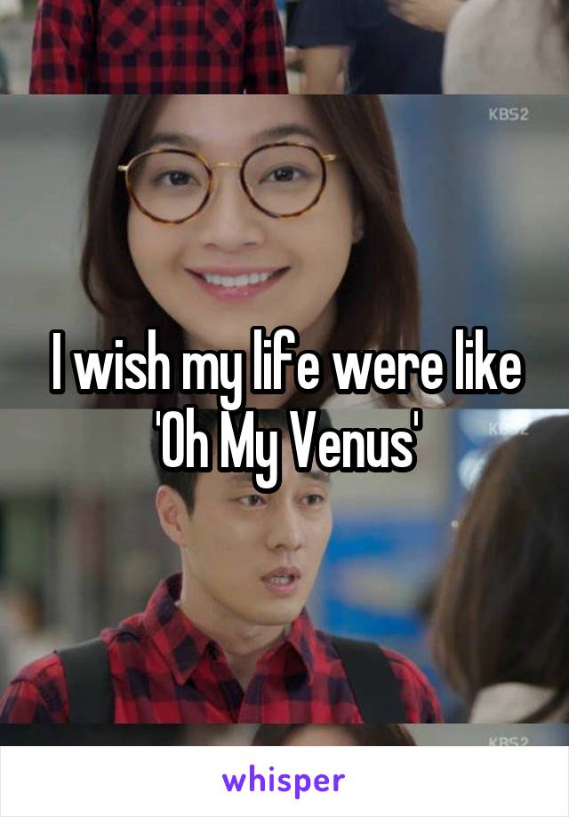 I wish my life were like 'Oh My Venus'