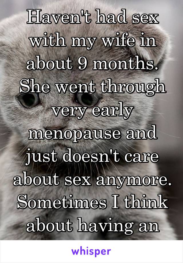 Haven't had sex with my wife in about 9 months. She went through very early menopause and just doesn't care about sex anymore. Sometimes I think about having an affair. 