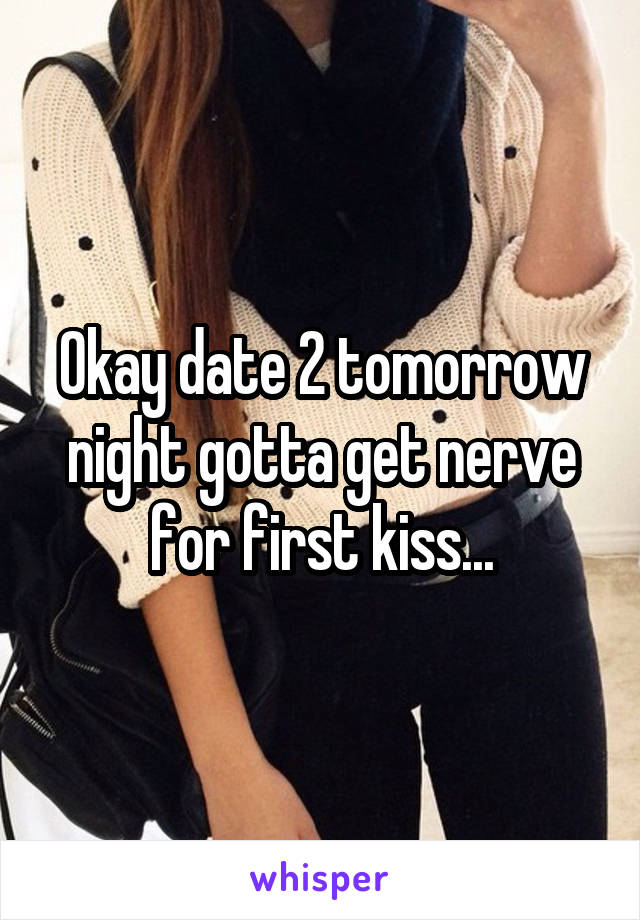 Okay date 2 tomorrow night gotta get nerve for first kiss...