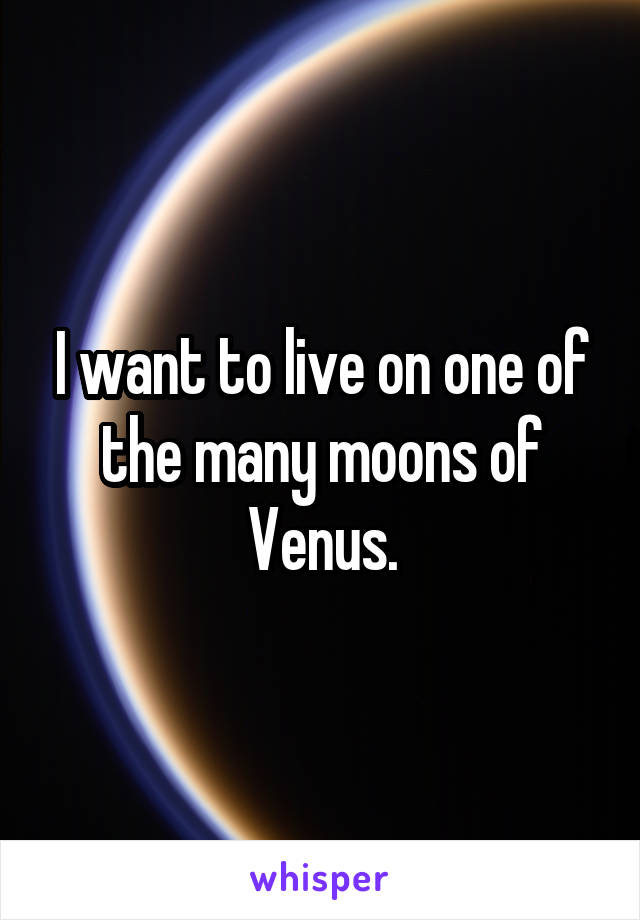 I want to live on one of the many moons of Venus.