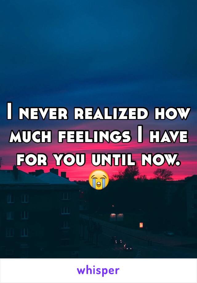 I never realized how much feelings I have for you until now. 😭