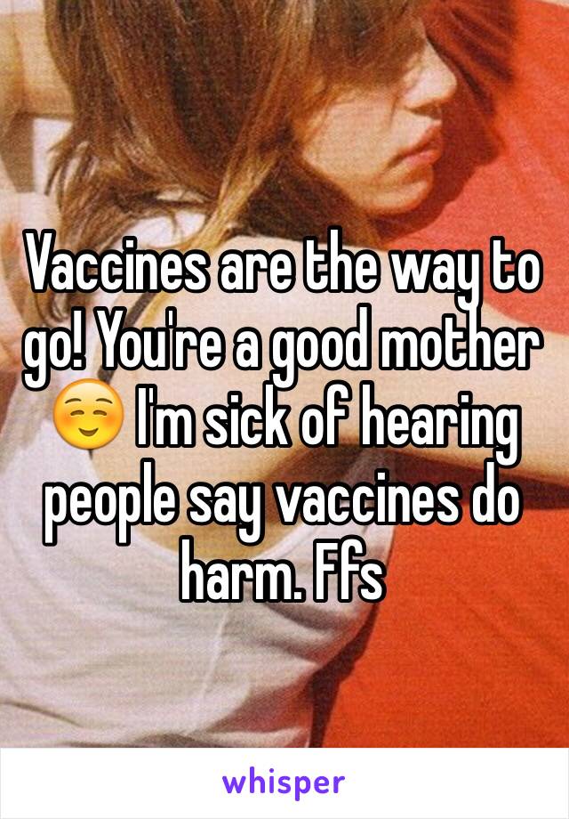 Vaccines are the way to go! You're a good mother ☺️ I'm sick of hearing people say vaccines do harm. Ffs 