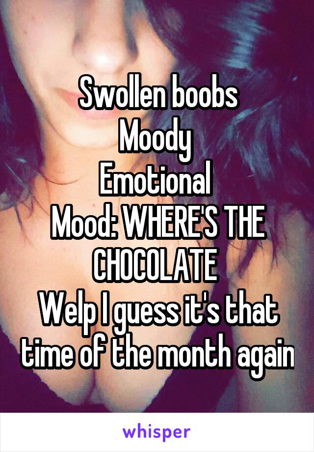 Swollen boobs
Moody 
Emotional 
Mood: WHERE'S THE CHOCOLATE 
Welp I guess it's that time of the month again