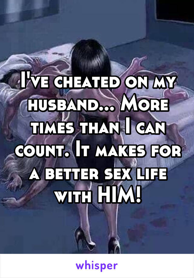 I've cheated on my husband... More times than I can count. It makes for a better sex life with HIM!