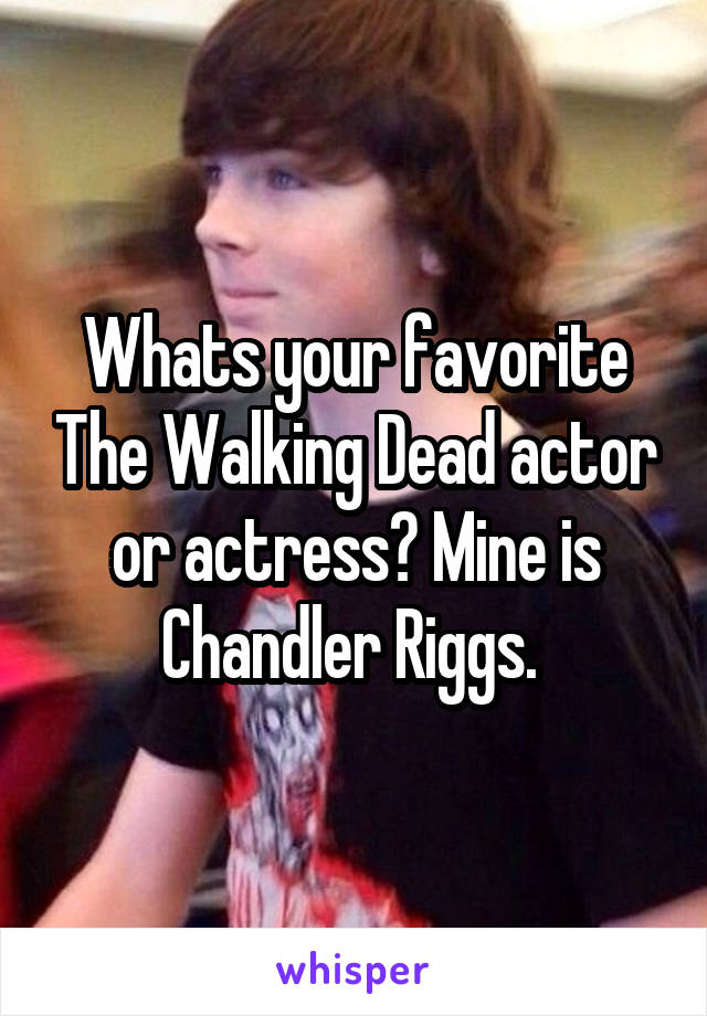 Whats your favorite The Walking Dead actor or actress? Mine is Chandler Riggs. 