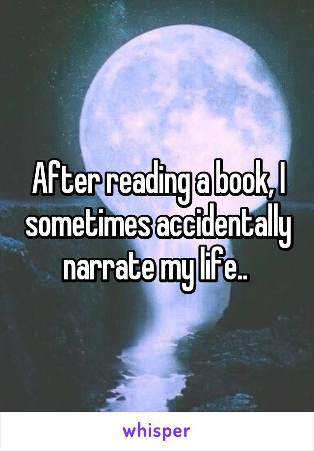 After reading a book, I sometimes accidentally narrate my life.. 