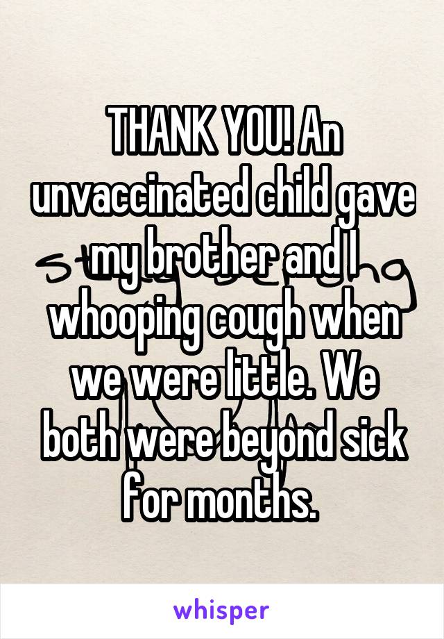 THANK YOU! An unvaccinated child gave my brother and I whooping cough when we were little. We both were beyond sick for months. 