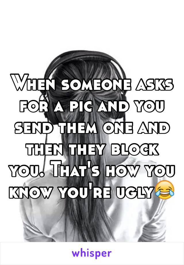 When someone asks for a pic and you send them one and then they block you. That's how you know you're ugly😂