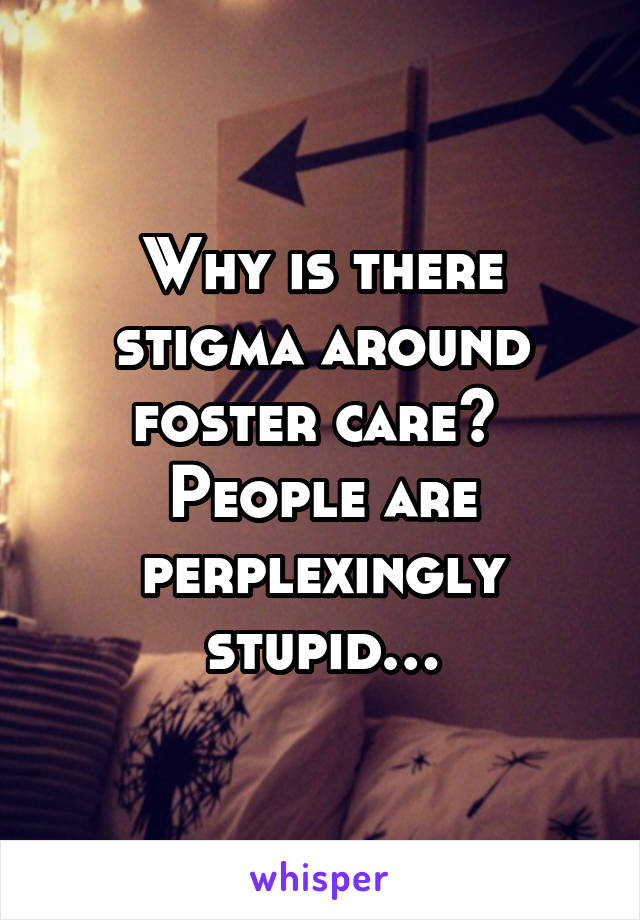 Why is there stigma around foster care? 
People are perplexingly stupid…