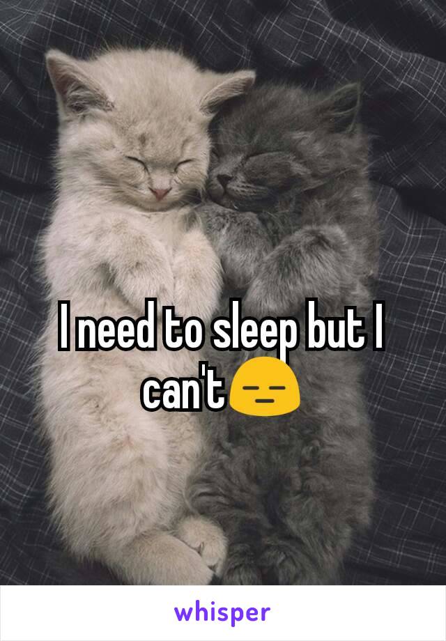 I need to sleep but I can't😑