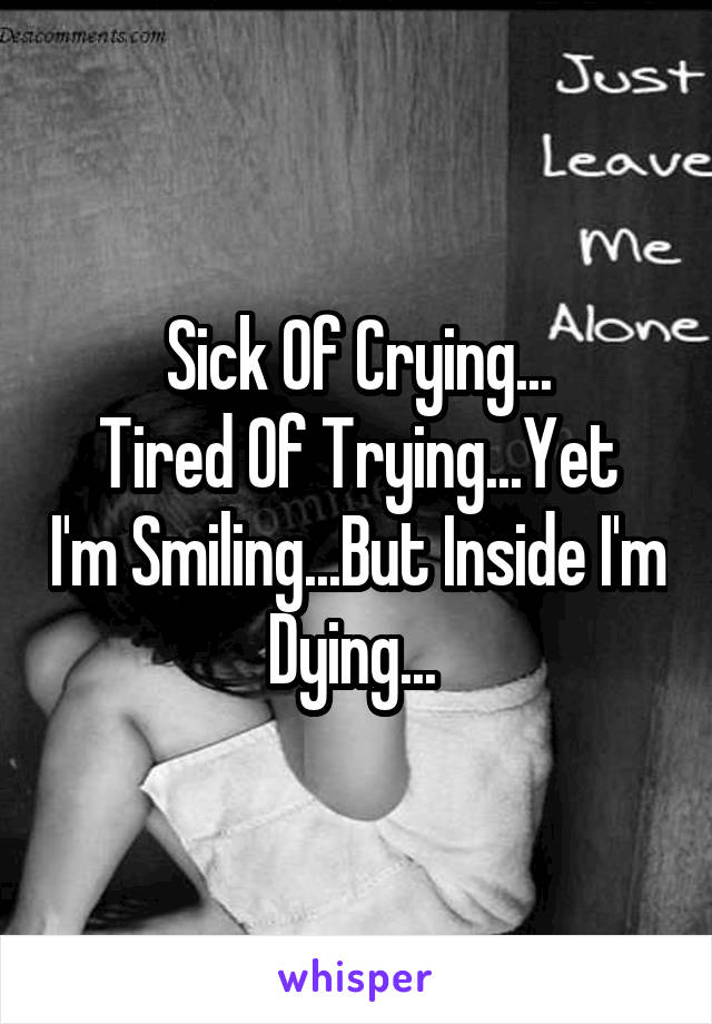 Sick Of Crying...
Tired Of Trying...Yet I'm Smiling...But Inside I'm Dying... 