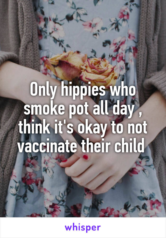 Only hippies who smoke pot all day , think it's okay to not vaccinate their child 