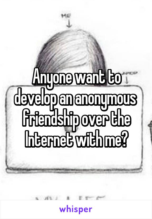 Anyone want to develop an anonymous  friendship over the Internet with me?