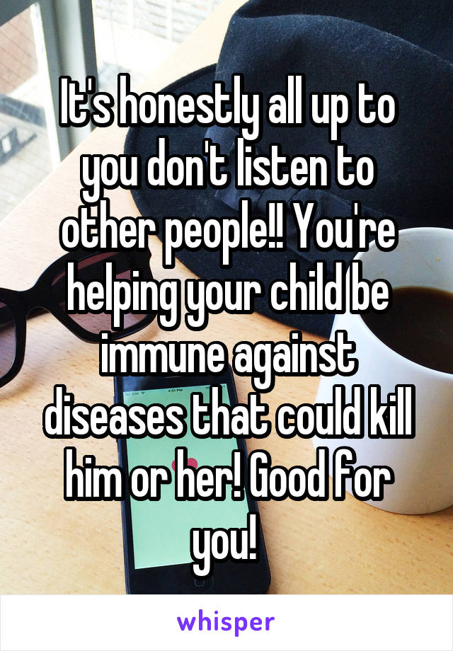 It's honestly all up to you don't listen to other people!! You're helping your child be immune against diseases that could kill him or her! Good for you! 