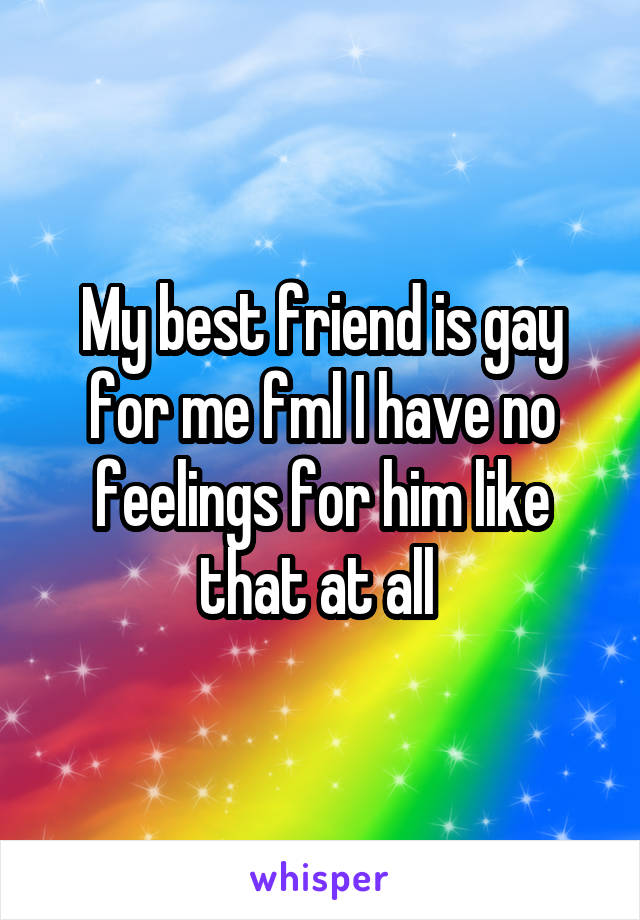 My best friend is gay for me fml I have no feelings for him like that at all 