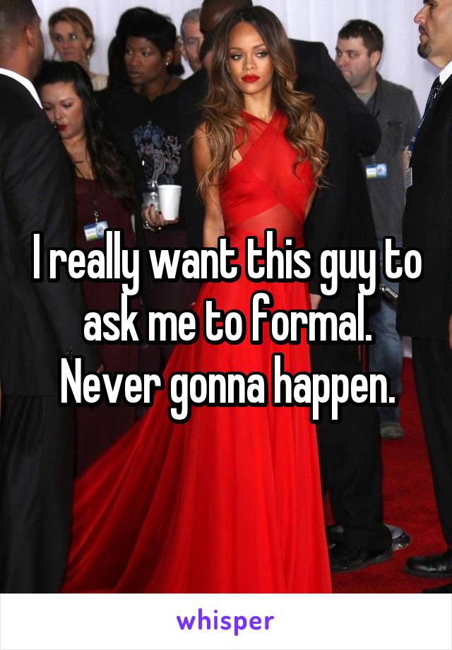 I really want this guy to ask me to formal. Never gonna happen.