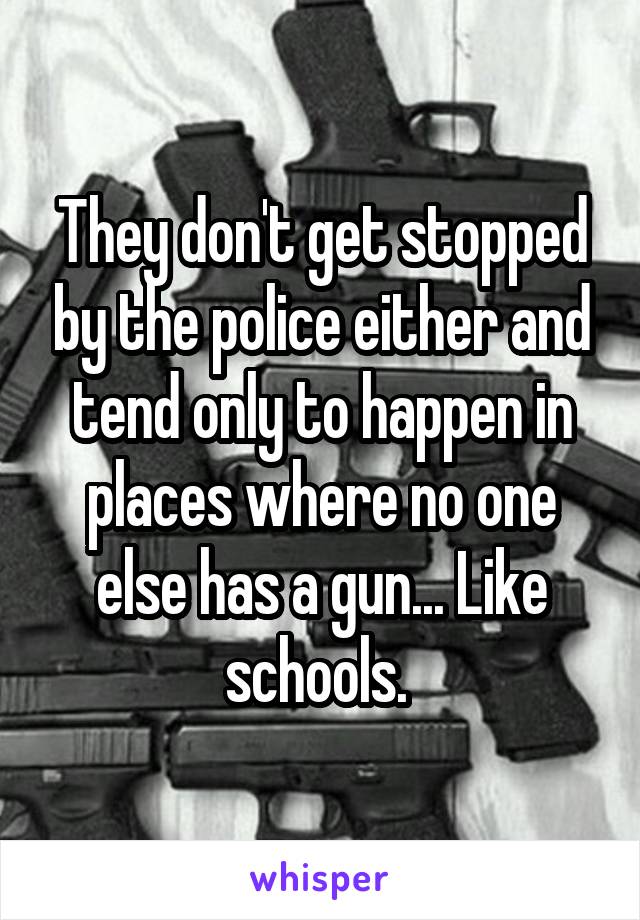 They don't get stopped by the police either and tend only to happen in places where no one else has a gun... Like schools. 