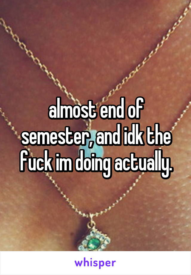 almost end of semester, and idk the fuck im doing actually.