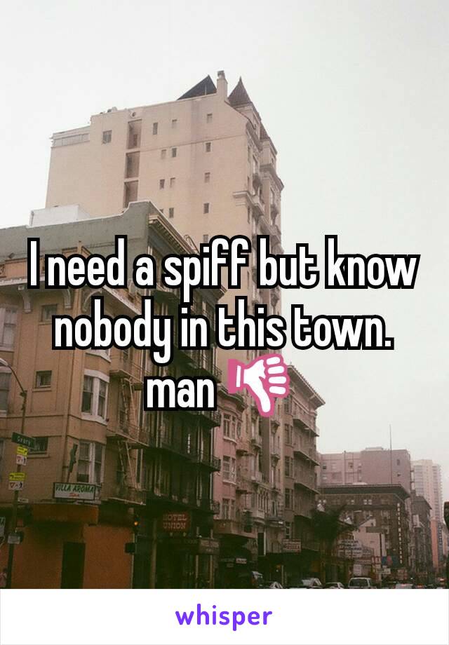 I need a spiff but know nobody in this town. man 👎