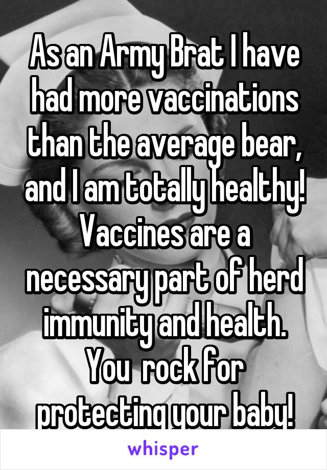 As an Army Brat I have had more vaccinations than the average bear, and I am totally healthy! Vaccines are a necessary part of herd immunity and health. You  rock for protecting your baby!