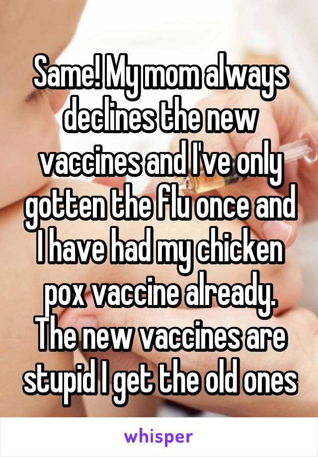 Same! My mom always declines the new vaccines and I've only gotten the flu once and I have had my chicken pox vaccine already. The new vaccines are stupid I get the old ones