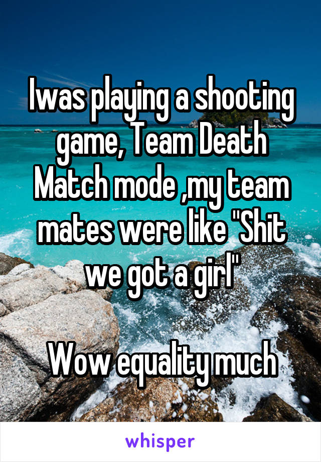 Iwas playing a shooting game, Team Death Match mode ,my team mates were like "Shit we got a girl"

Wow equality much