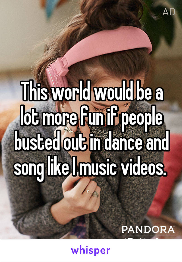 This world would be a lot more fun if people busted out in dance and song like I music videos. 