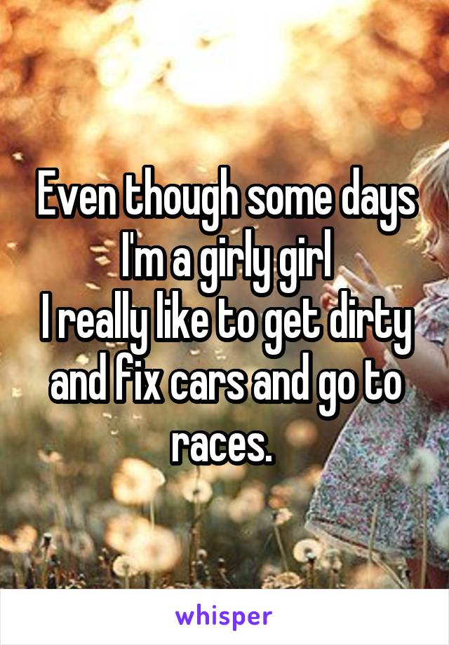 Even though some days I'm a girly girl
I really like to get dirty and fix cars and go to races. 