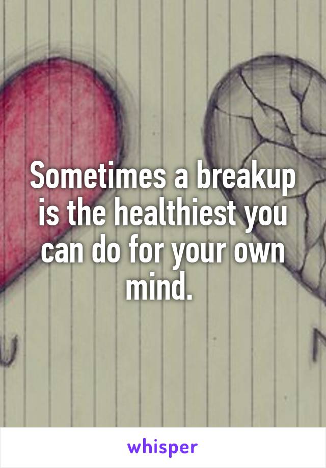 Sometimes a breakup is the healthiest you can do for your own mind. 