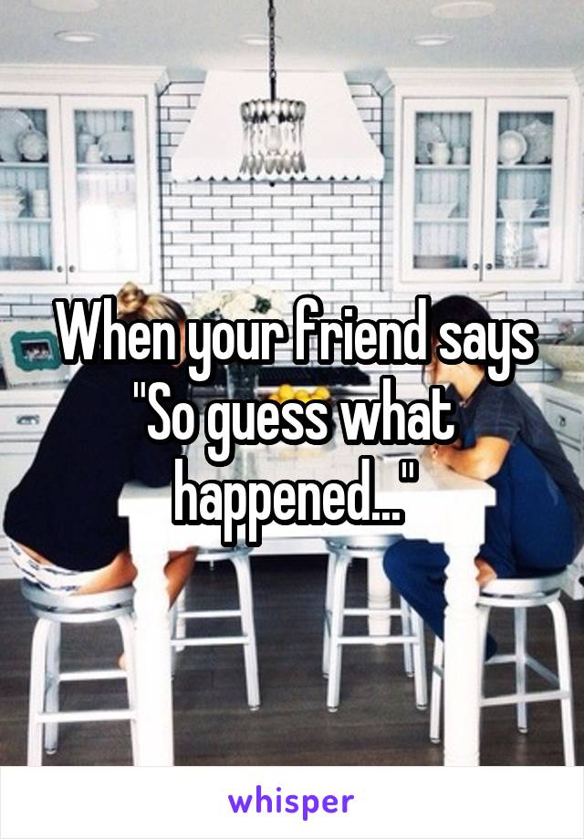 When your friend says "So guess what happened..."