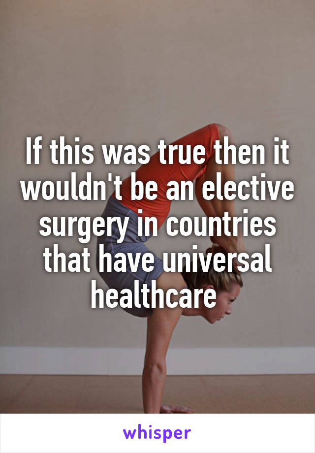 If this was true then it wouldn't be an elective surgery in countries that have universal healthcare 