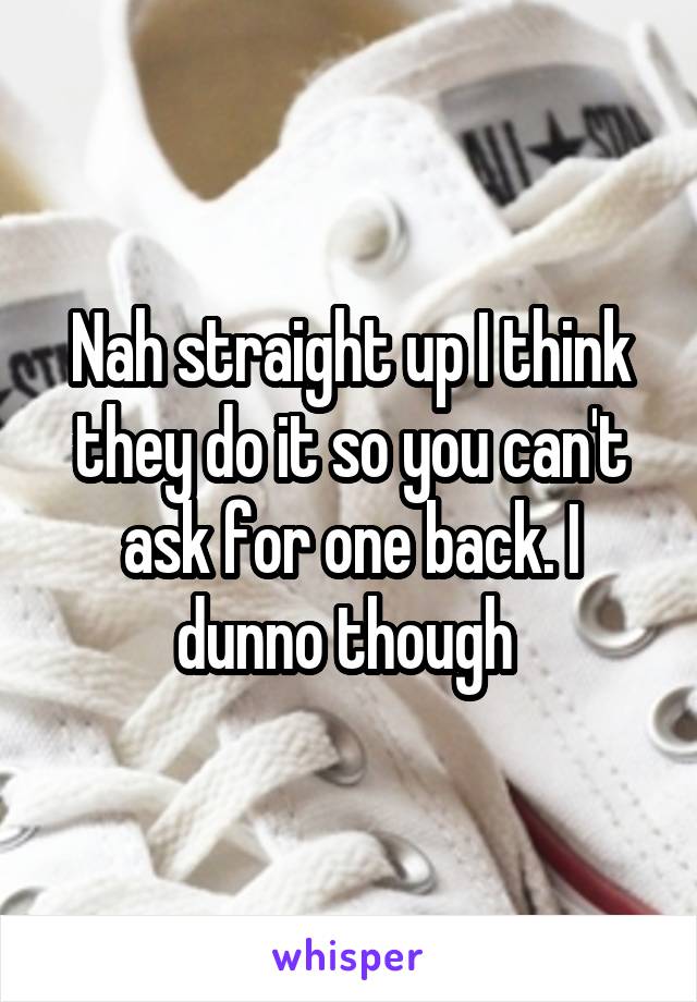 Nah straight up I think they do it so you can't ask for one back. I dunno though 