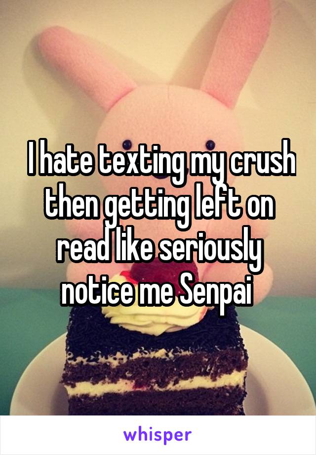  I hate texting my crush then getting left on read like seriously notice me Senpai 